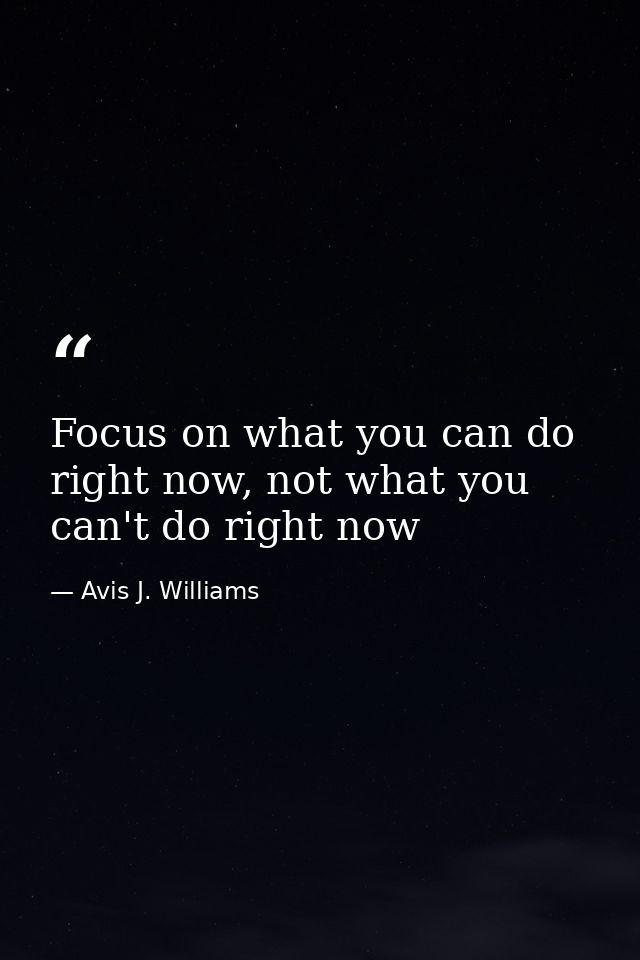 Focus on what you can do right now, not what you can't do right now — Avis J. Williams