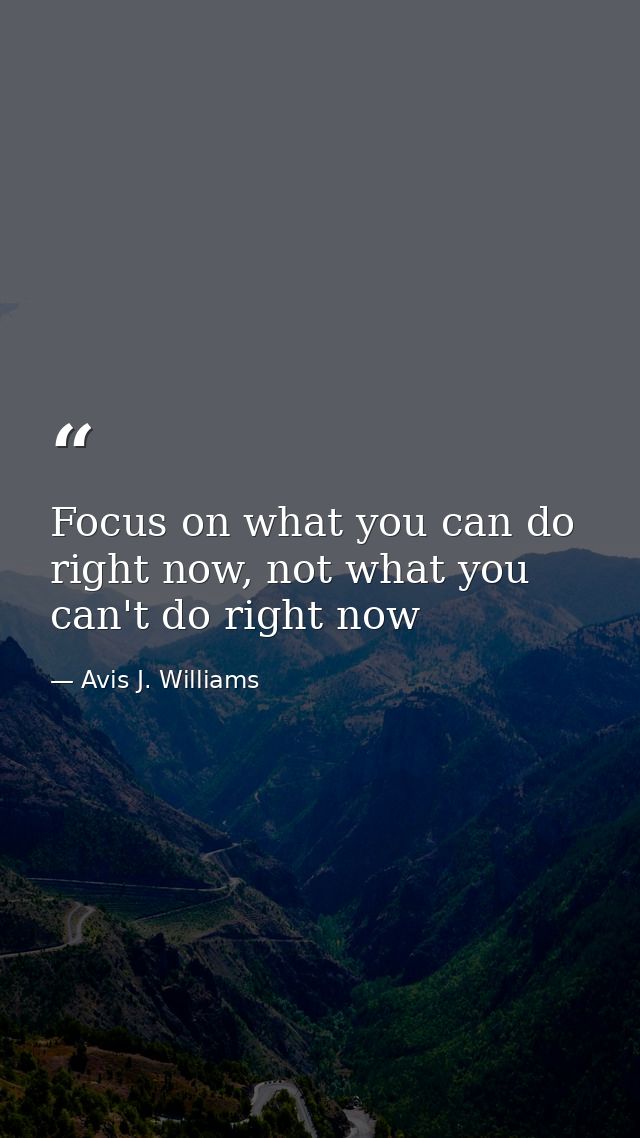 Focus on what you can do right now, not what you can't do right now — Avis J. Williams