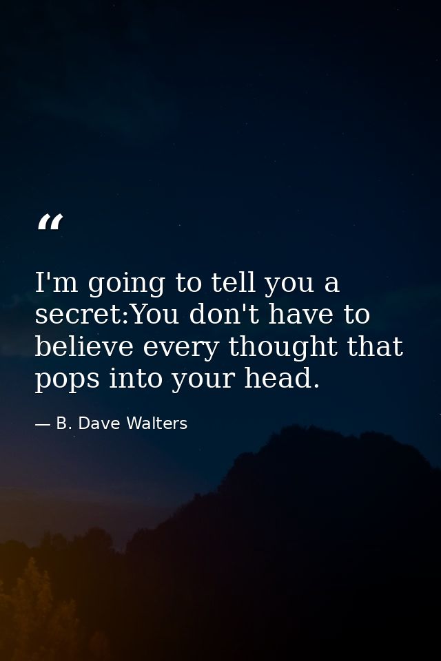 I'm going to tell you a secret:You don't have to believe every thought that pops into your head. — B. Dave Walters