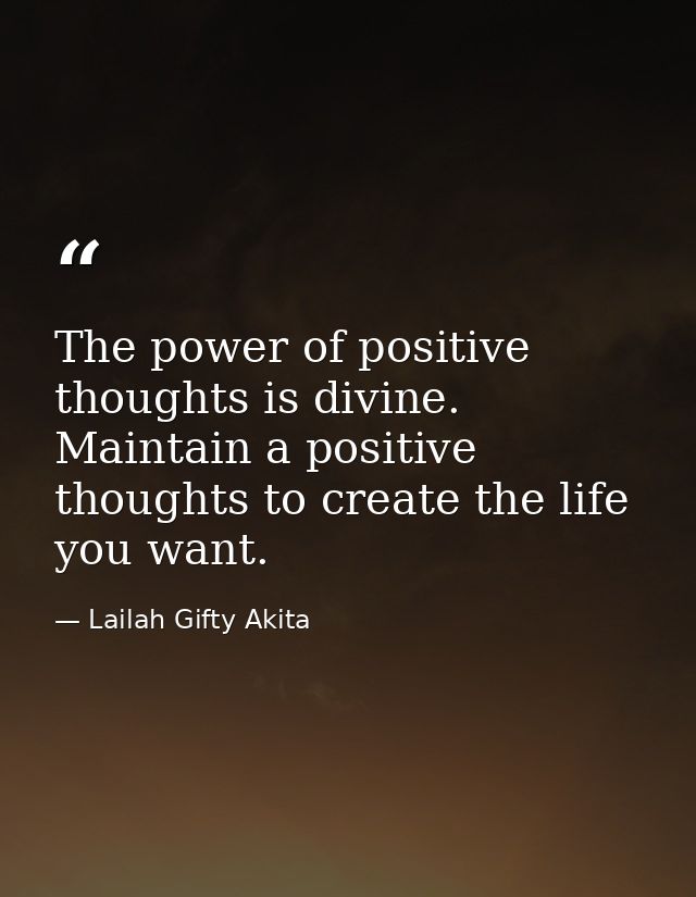 The power of positive thoughts is divine. Maintain a positive thoughts to create the life you want. — Lailah Gifty Akita