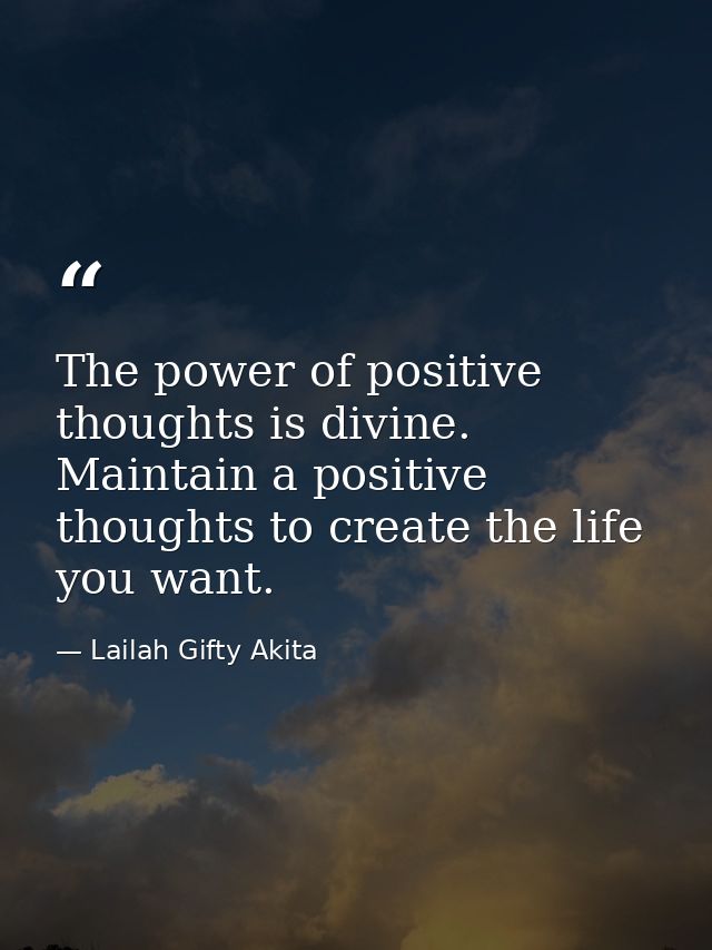 The power of positive thoughts is divine. Maintain a positive thoughts to create the life you want. — Lailah Gifty Akita