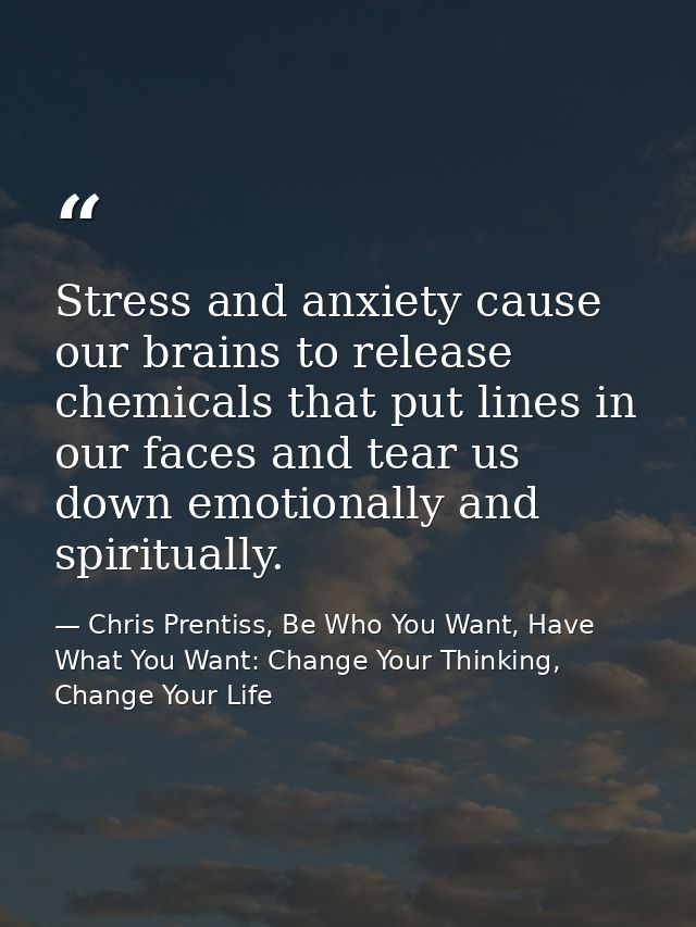 Stress and anxiety cause our brains to release chemicals that put lines in our faces and tear us down emotionally and sp — Chris Prentiss, Be Who You Want, Have What You Want: Change Your Thinking, Change Your Life
