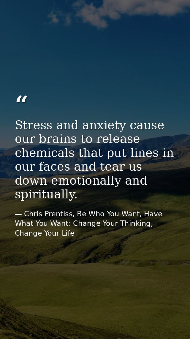 Stress and anxiety cause our brains to release chemicals that put lines in our faces and tear us down emotionally and sp — Chris Prentiss, Be Who You Want, Have What You Want: Change Your Thinking, Change Your Life