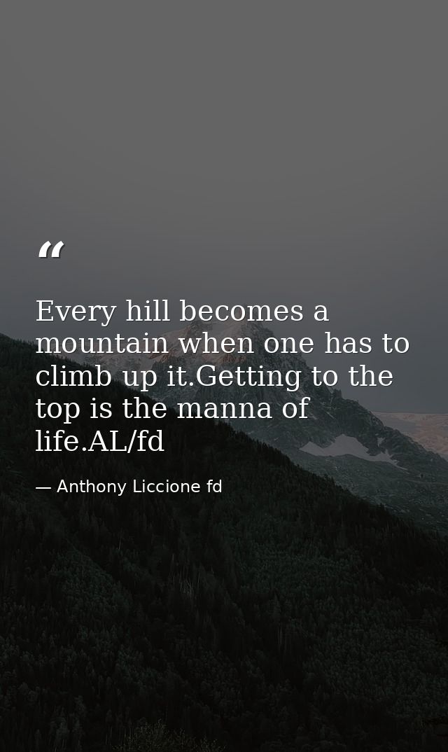 Every hill becomes a mountain when one has to climb up it.Getting to the top is the manna of life.AL/fd — Anthony Liccione fd