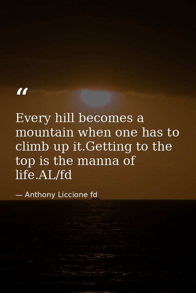 Every hill becomes a mountain when one has to climb up it.Getting to the top is the manna of life.AL/fd — Anthony Liccione fd