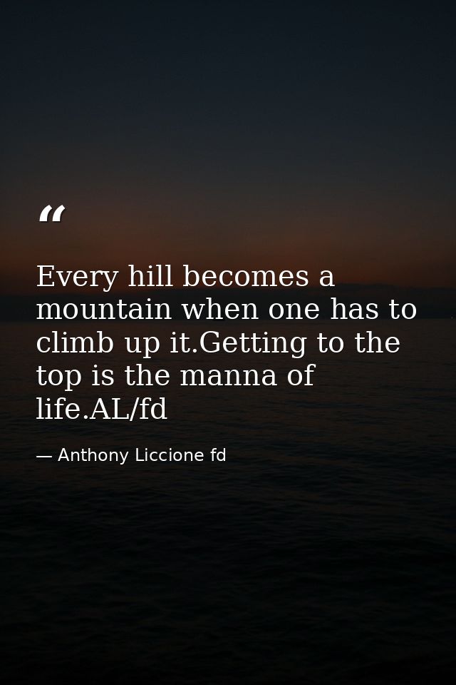 Every hill becomes a mountain when one has to climb up it.Getting to the top is the manna of life.AL/fd — Anthony Liccione fd