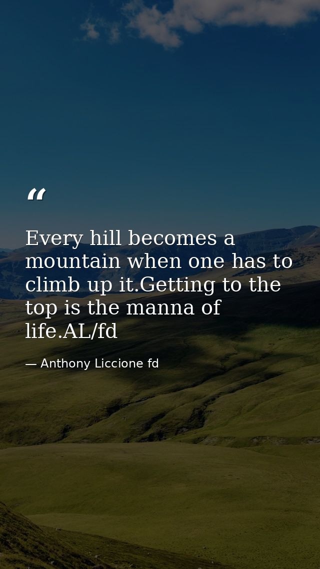 Every hill becomes a mountain when one has to climb up it.Getting to the top is the manna of life.AL/fd — Anthony Liccione fd