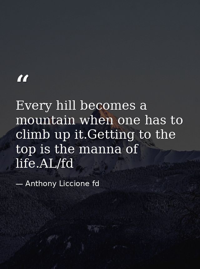 Every hill becomes a mountain when one has to climb up it.Getting to the top is the manna of life.AL/fd — Anthony Liccione fd