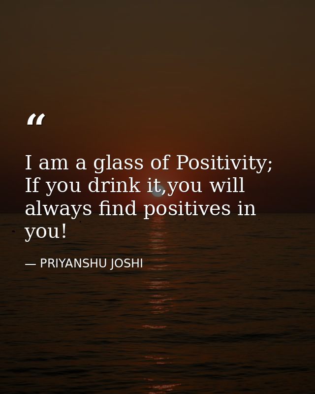 I am a glass of Positivity; If you drink it,you will always find positives in you! — PRIYANSHU JOSHI