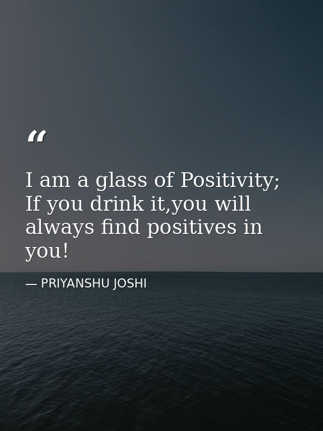 I am a glass of Positivity; If you drink it,you will always find positives in you! — PRIYANSHU JOSHI