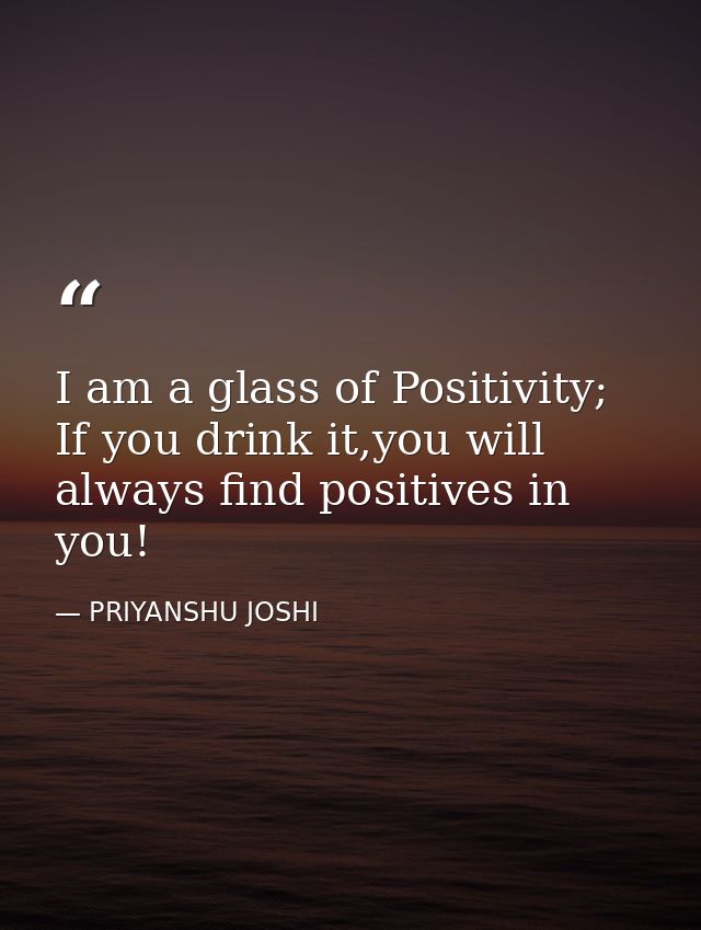 I am a glass of Positivity; If you drink it,you will always find positives in you! — PRIYANSHU JOSHI