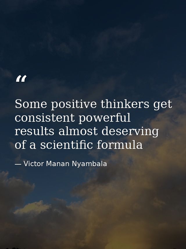 Some positive thinkers get consistent powerful results almost deserving of a scientific formula — Victor Manan Nyambala