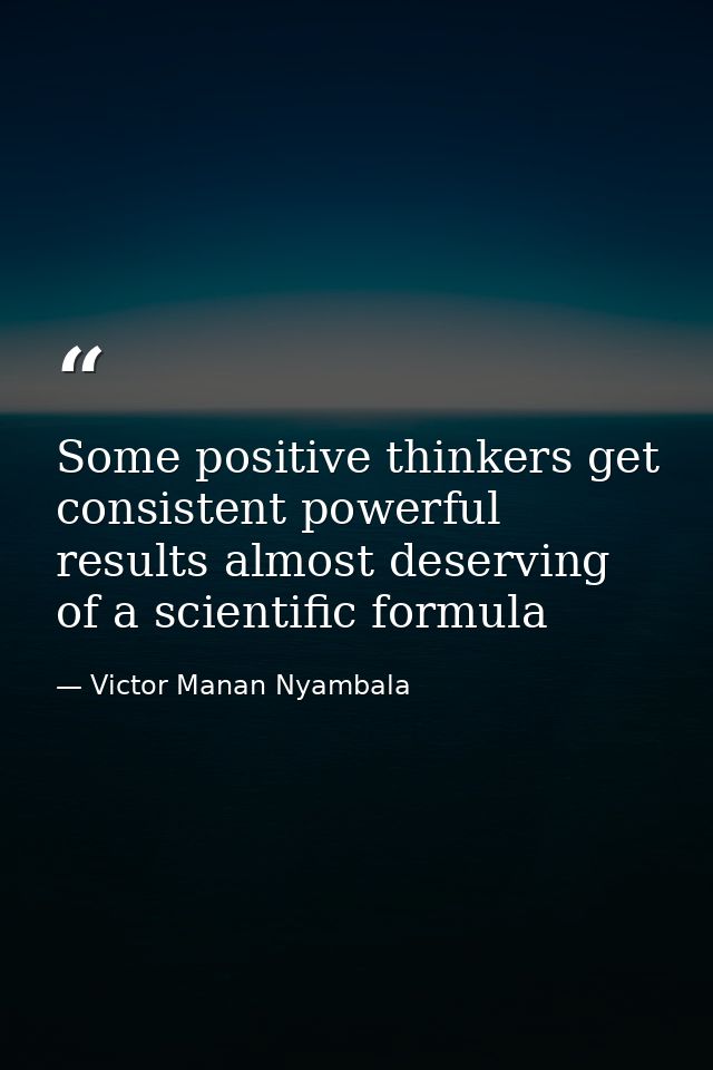 Some positive thinkers get consistent powerful results almost deserving of a scientific formula — Victor Manan Nyambala