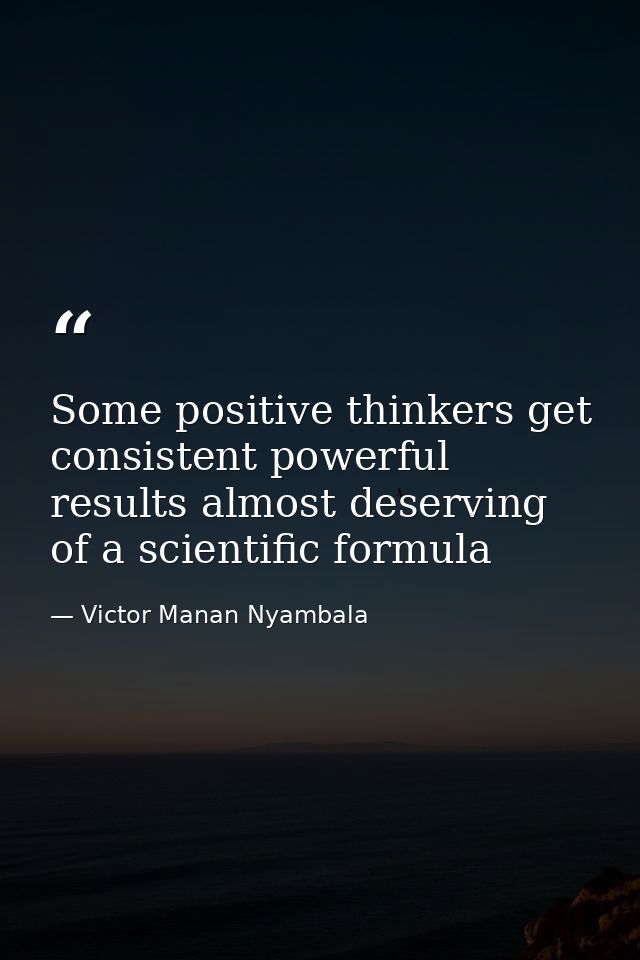 Some positive thinkers get consistent powerful results almost deserving of a scientific formula — Victor Manan Nyambala