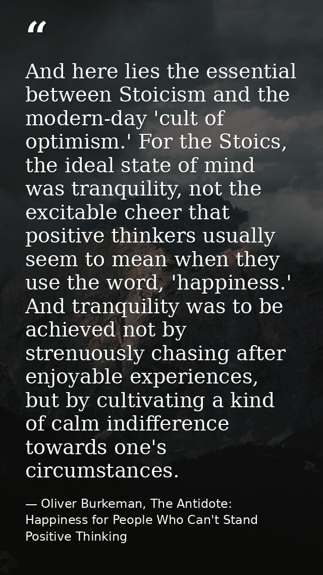 And here lies the essential between Stoicism and the modern-day 'cult of optimism.' For the Stoics, the ideal state of m — Oliver Burkeman, The Antidote: Happiness for People Who Can't Stand Positive Thinking