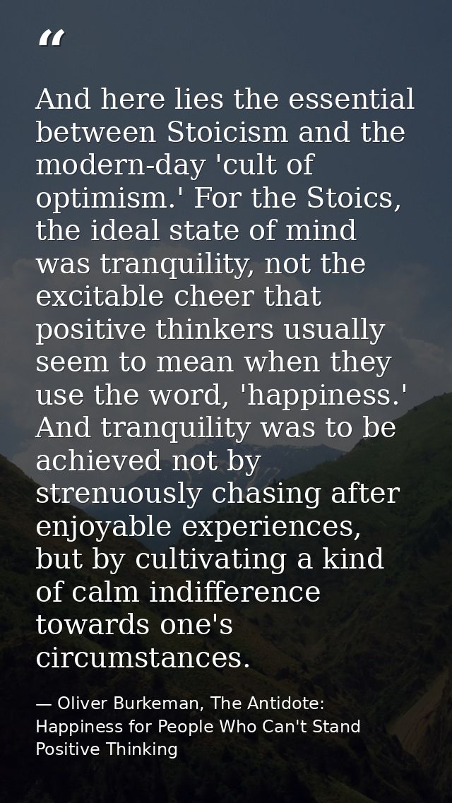 And here lies the essential between Stoicism and the modern-day 'cult of optimism.' For the Stoics, the ideal state of m — Oliver Burkeman, The Antidote: Happiness for People Who Can't Stand Positive Thinking