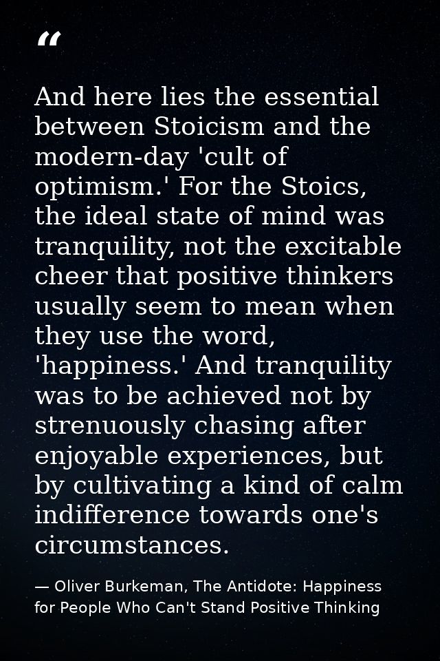 And here lies the essential between Stoicism and the modern-day 'cult of optimism.' For the Stoics, the ideal state of m — Oliver Burkeman, The Antidote: Happiness for People Who Can't Stand Positive Thinking