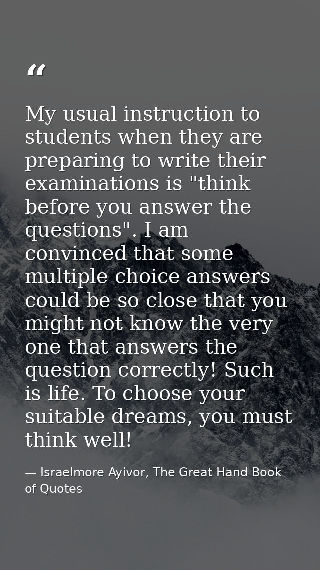 My usual instruction to students when they are preparing to write their examinations is "think before you answer the que — Israelmore Ayivor, The Great Hand Book of Quotes