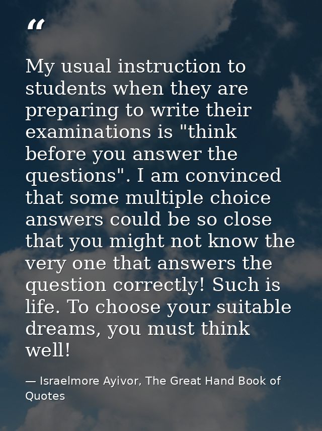 My usual instruction to students when they are preparing to write their examinations is "think before you answer the que — Israelmore Ayivor, The Great Hand Book of Quotes