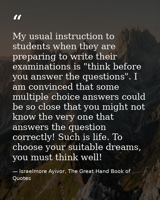 My usual instruction to students when they are preparing to write their examinations is "think before you answer the que — Israelmore Ayivor, The Great Hand Book of Quotes