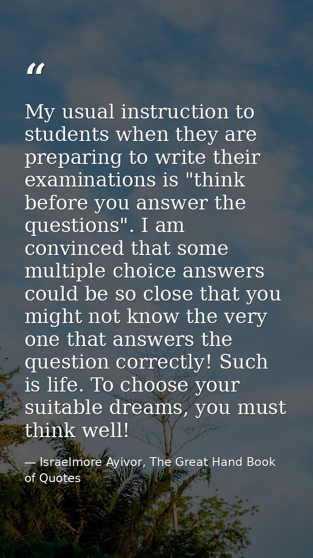 My usual instruction to students when they are preparing to write their examinations is "think before you answer the que — Israelmore Ayivor, The Great Hand Book of Quotes