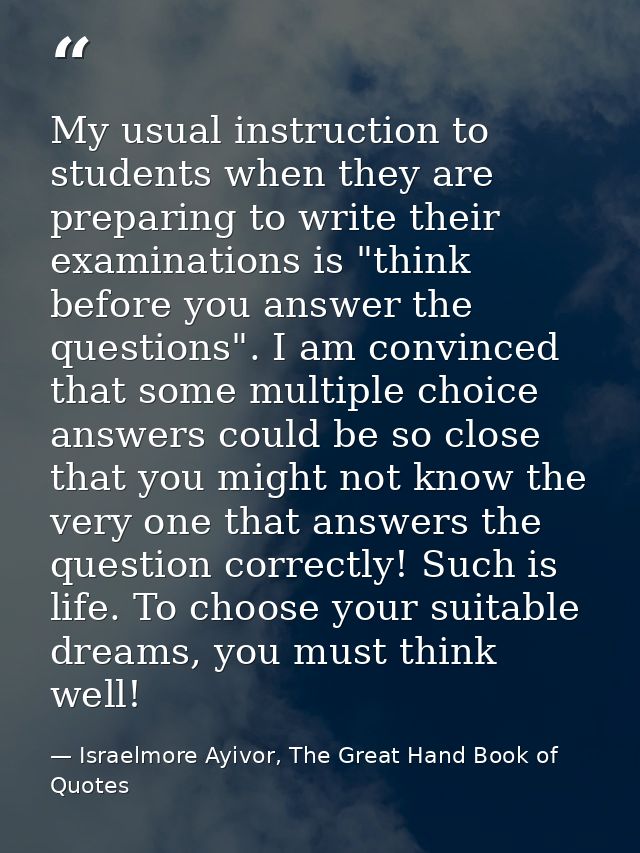 My usual instruction to students when they are preparing to write their examinations is "think before you answer the que — Israelmore Ayivor, The Great Hand Book of Quotes