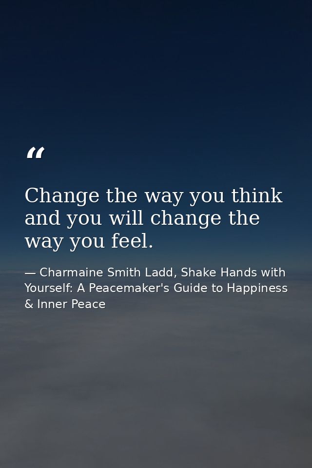 Change the way you think and you will change the way you feel. — Charmaine Smith Ladd, Shake Hands with Yourself: A Peacemaker's Guide to Happiness & Inner Peace