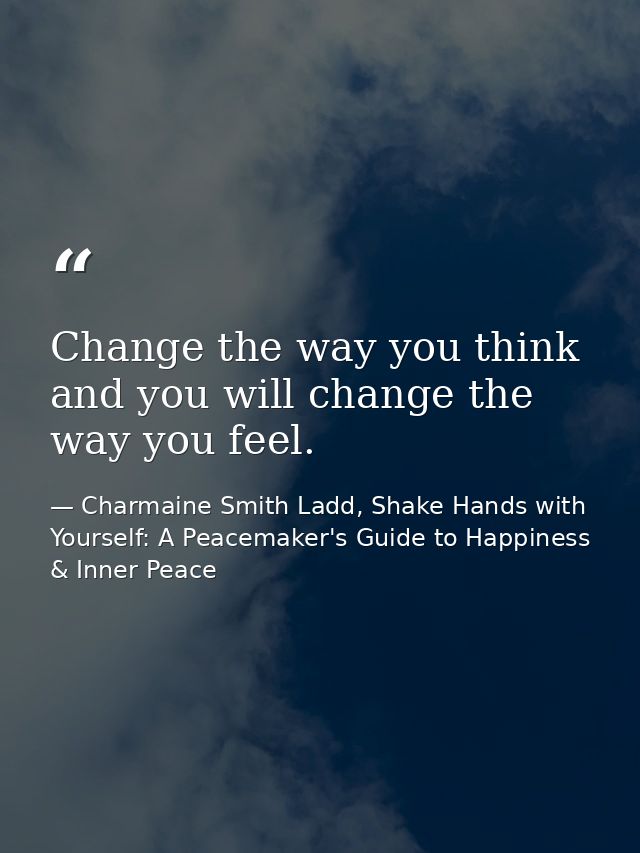 Change the way you think and you will change the way you feel. — Charmaine Smith Ladd, Shake Hands with Yourself: A Peacemaker's Guide to Happiness & Inner Peace