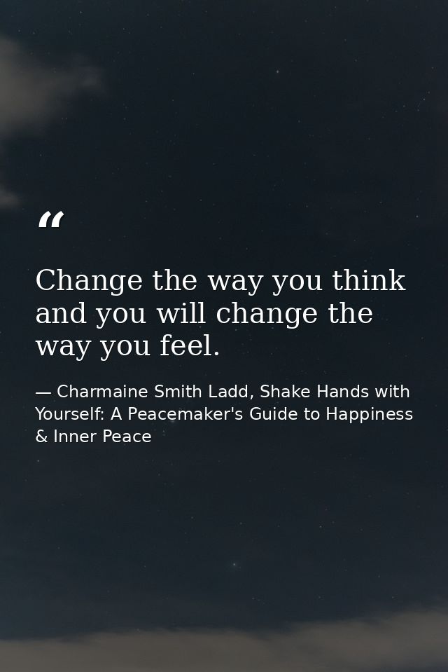 Change the way you think and you will change the way you feel. — Charmaine Smith Ladd, Shake Hands with Yourself: A Peacemaker's Guide to Happiness & Inner Peace