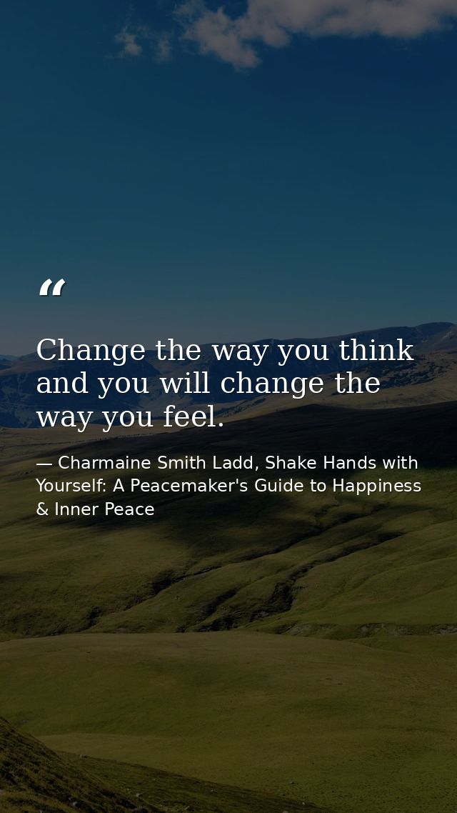 Change the way you think and you will change the way you feel. — Charmaine Smith Ladd, Shake Hands with Yourself: A Peacemaker's Guide to Happiness & Inner Peace