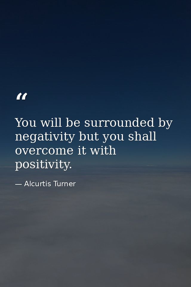 You will be surrounded by negativity but you shall overcome it with positivity. — Alcurtis Turner
