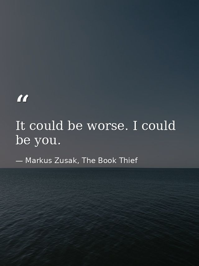 It could be worse. I could be you. — Markus Zusak, The Book Thief