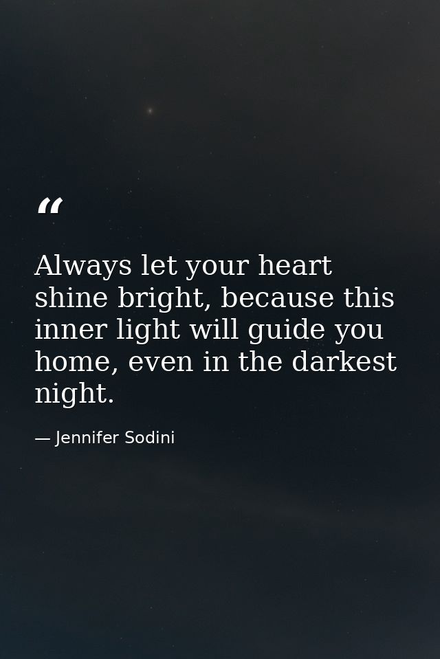 Always let your heart shine bright, because this inner light will guide you home, even in the darkest night. — Jennifer Sodini