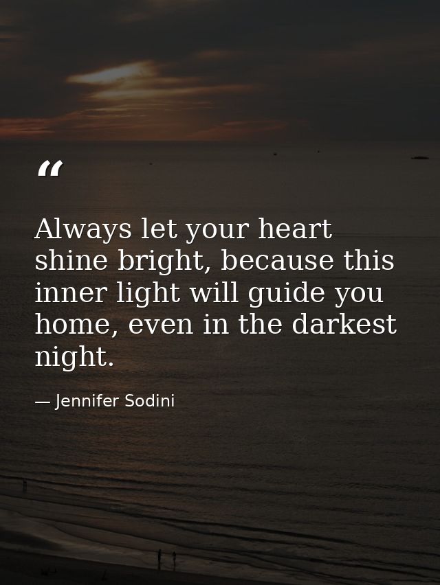 Always let your heart shine bright, because this inner light will guide you home, even in the darkest night. — Jennifer Sodini