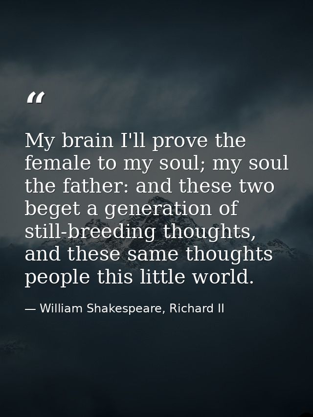My brain I'll prove the female to my soul; my soul the father: and these two beget a generation of still-breeding though — William Shakespeare, Richard II