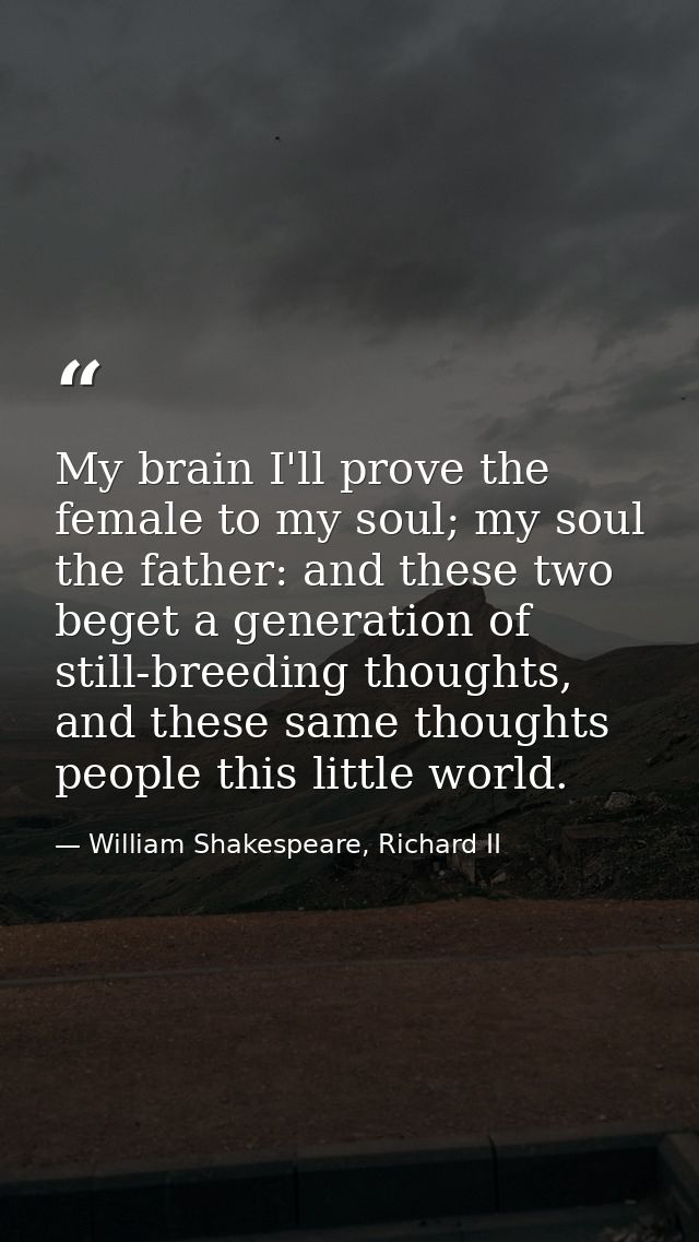 My brain I'll prove the female to my soul; my soul the father: and these two beget a generation of still-breeding though — William Shakespeare, Richard II