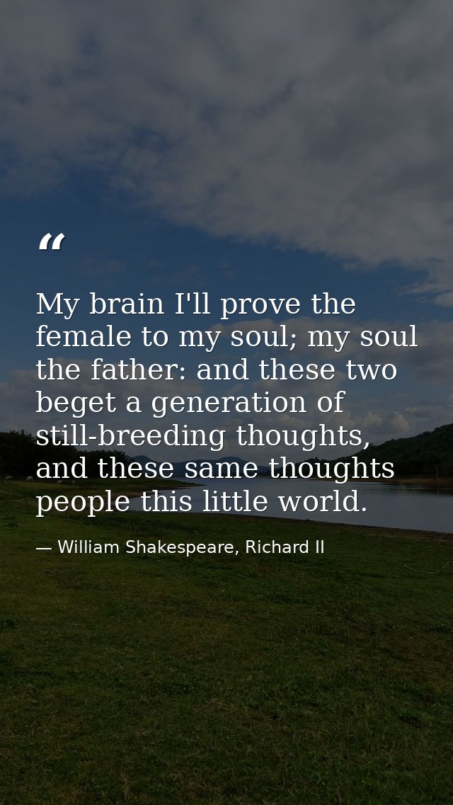 My brain I'll prove the female to my soul; my soul the father: and these two beget a generation of still-breeding though — William Shakespeare, Richard II