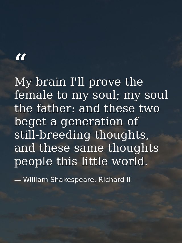 My brain I'll prove the female to my soul; my soul the father: and these two beget a generation of still-breeding though — William Shakespeare, Richard II