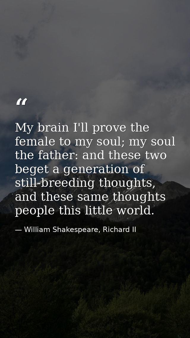 My brain I'll prove the female to my soul; my soul the father: and these two beget a generation of still-breeding though — William Shakespeare, Richard II