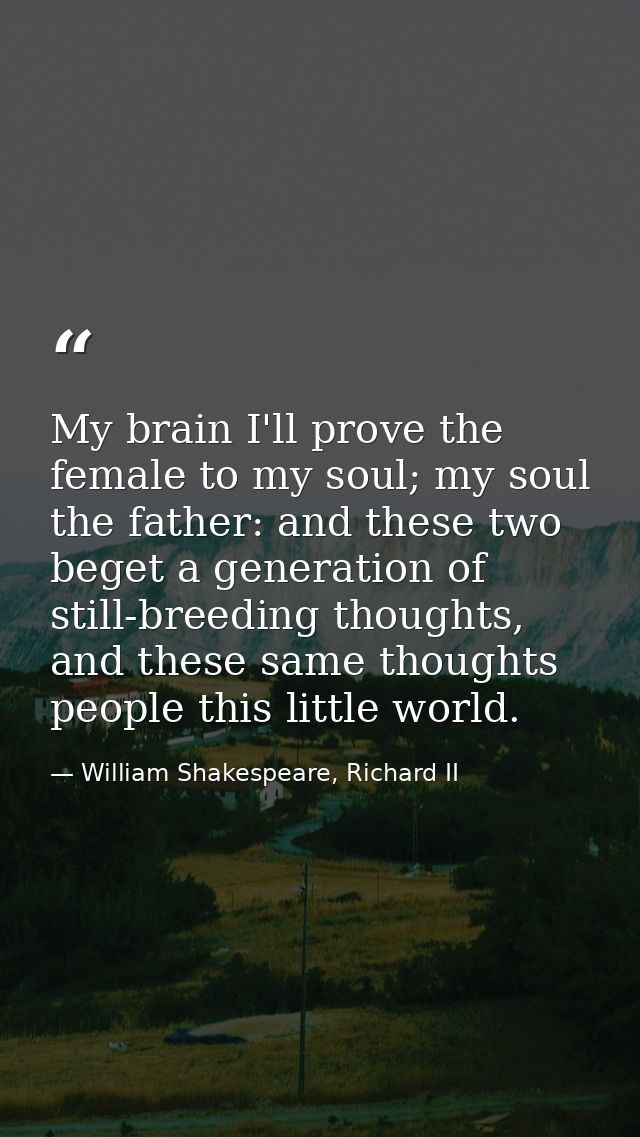 My brain I'll prove the female to my soul; my soul the father: and these two beget a generation of still-breeding though — William Shakespeare, Richard II