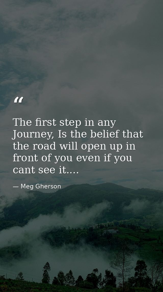 The first step in any Journey, Is the belief that the road will open up in front of you even if you cant see it.... — Meg Gherson