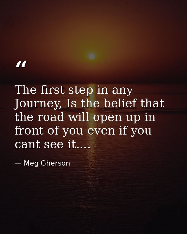 The first step in any Journey, Is the belief that the road will open up in front of you even if you cant see it.... — Meg Gherson