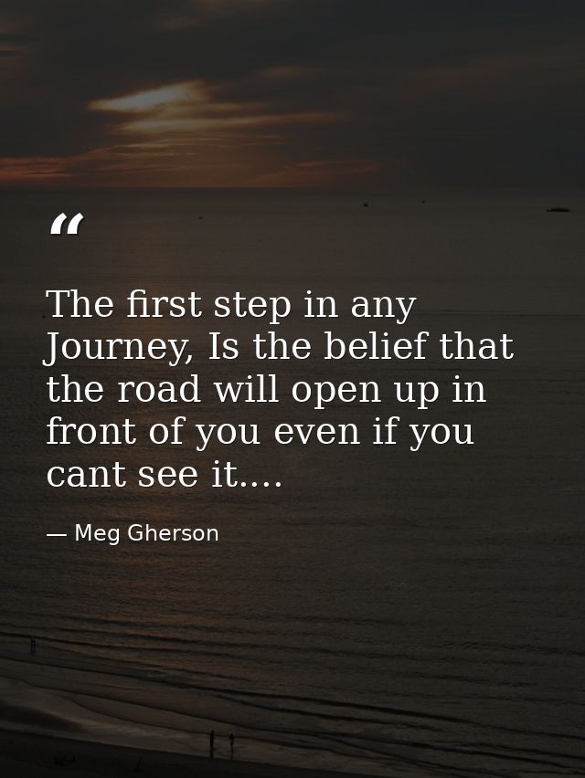 The first step in any Journey, Is the belief that the road will open up in front of you even if you cant see it.... — Meg Gherson