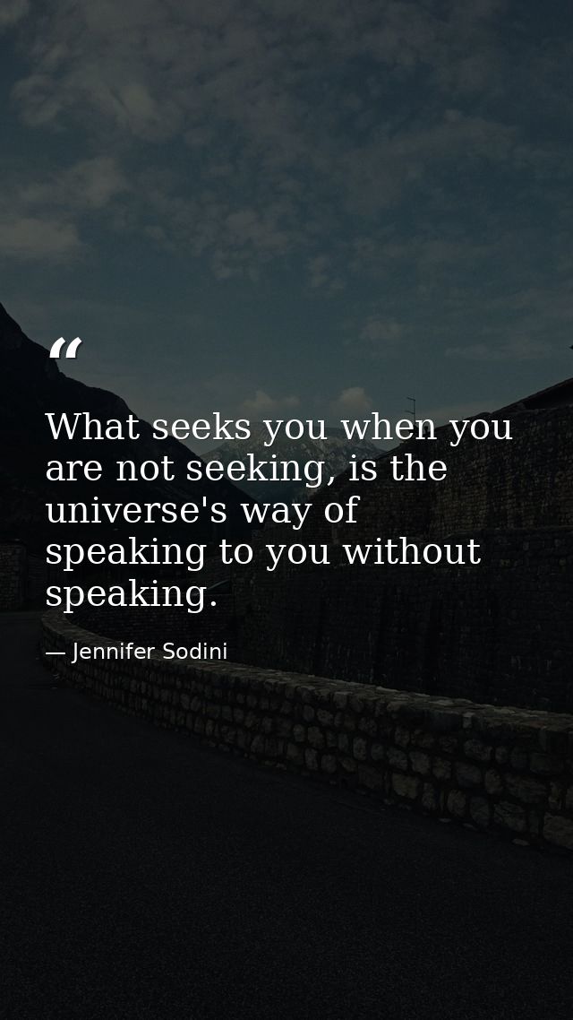 What seeks you when you are not seeking, is the universe's way of speaking to you without speaking. — Jennifer Sodini