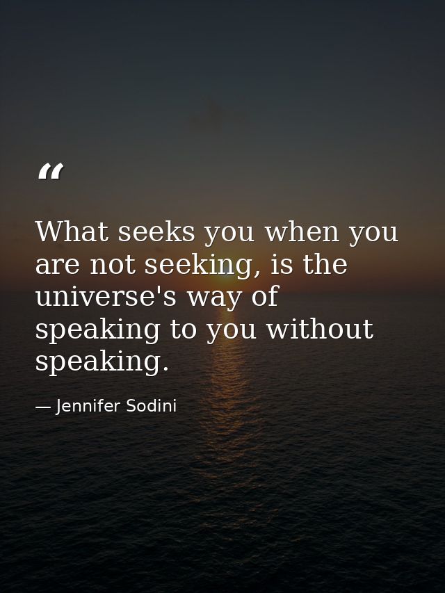 What seeks you when you are not seeking, is the universe's way of speaking to you without speaking. — Jennifer Sodini