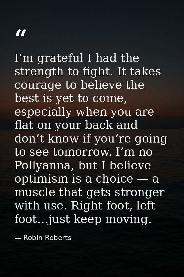 I’m grateful I had the strength to fight. It takes courage to believe the best is yet to come, especially when you are f — Robin Roberts