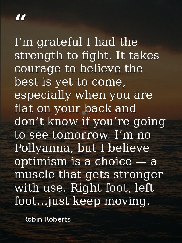 I’m grateful I had the strength to fight. It takes courage to believe the best is yet to come, especially when you are f — Robin Roberts