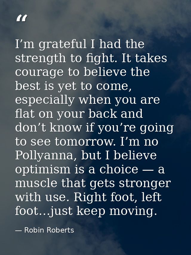 I’m grateful I had the strength to fight. It takes courage to believe the best is yet to come, especially when you are f — Robin Roberts