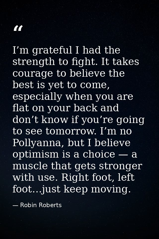 I’m grateful I had the strength to fight. It takes courage to believe the best is yet to come, especially when you are f — Robin Roberts