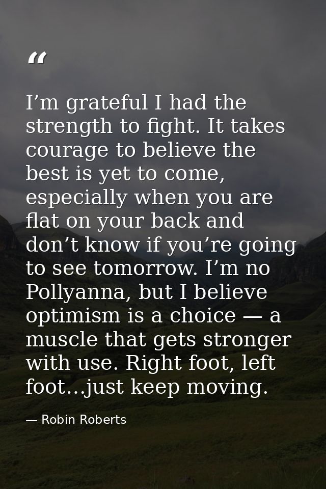 I’m grateful I had the strength to fight. It takes courage to believe the best is yet to come, especially when you are f — Robin Roberts